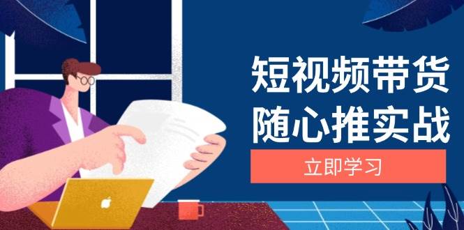 （13466期）短视频带货随心推实战：涵盖选品到放量，详解涨粉、口碑分提升与广告逻辑-志拓网创