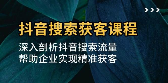（13465期）抖音搜索获客课程：深入剖析抖音搜索流量，帮助企业实现精准获客-志拓网创