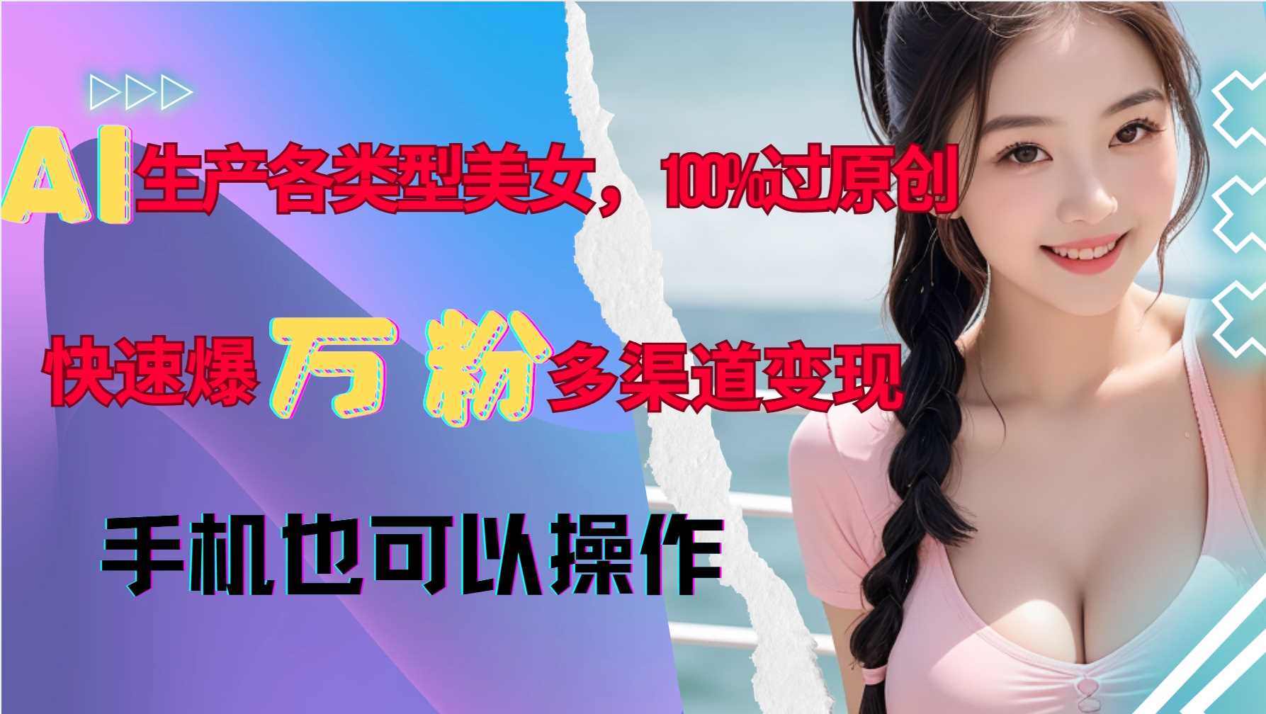 AI生产各类型美女，100%过原创，快速爆万粉，多渠道变现，新手可做-志拓网创