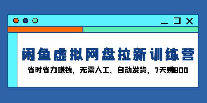 （13524期）闲鱼虚拟网盘拉新训练营：省时省力赚钱，无需人工，自动发货，7天赚800-志拓网创