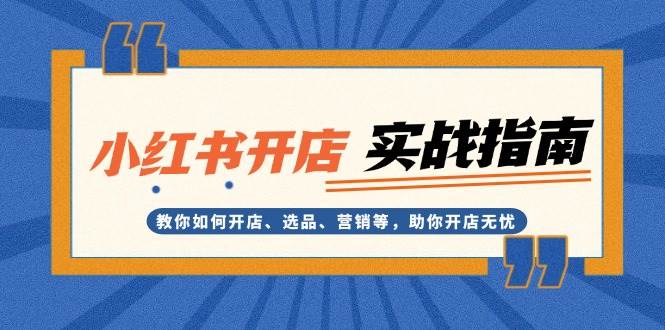 （13520期）小红书开店实战指南：教你如何开店、选品、营销等，助你开店无忧-志拓网创