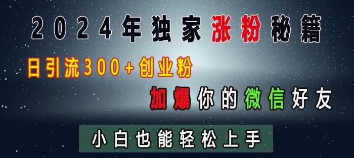 2024年独家涨粉秘籍，日引流300+创业粉，加爆你的微信好友，小白也能轻松上手-志拓网创