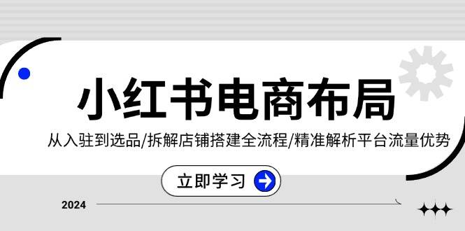 （13513期）小红书电商布局：从入驻到选品/拆解店铺搭建全流程/精准解析平台流量优势-志拓网创