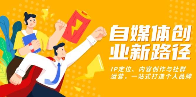 （13511期）自媒体创业新路径：IP定位、内容创作与社群运营，一站式打造个人品牌-志拓网创