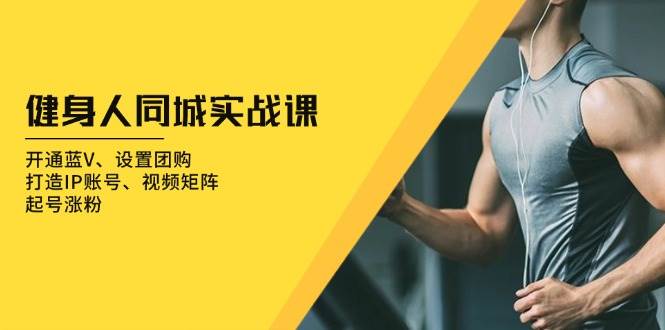 （13547期）健身人 同城实战课：开通蓝V、设置团购、打造IP账号、视频矩阵、起号涨粉-志拓网创