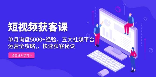 短视频获客课，单月询盘5000+经验，五大社媒平台运营全攻略,，快速获客秘诀-志拓网创
