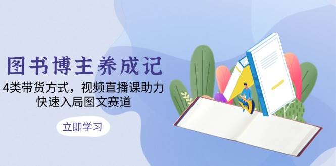 图书博主养成记：4类带货方式，视频直播课助力，快速入局图文赛道-志拓网创