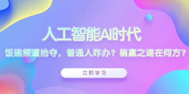 人工智能AI时代，饭碗频遭抢夺，普通人咋办？躺赢之道在何方？-志拓网创