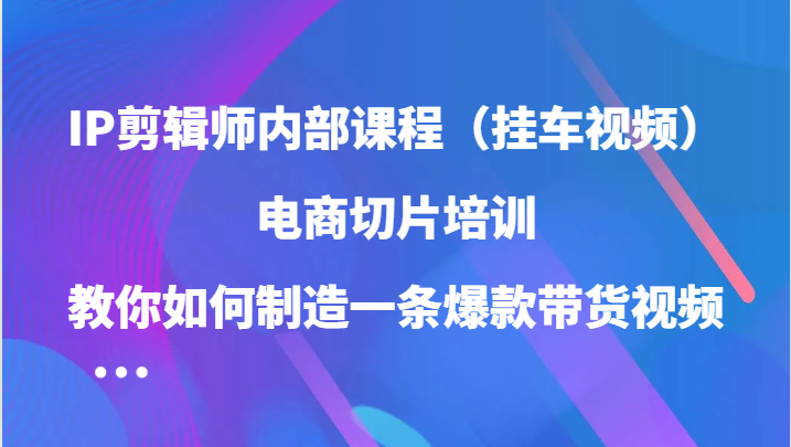 IP剪辑师内部课程（挂车视频），电商切片培训，教你如何制造一条爆款带货视频（更新）-志拓网创