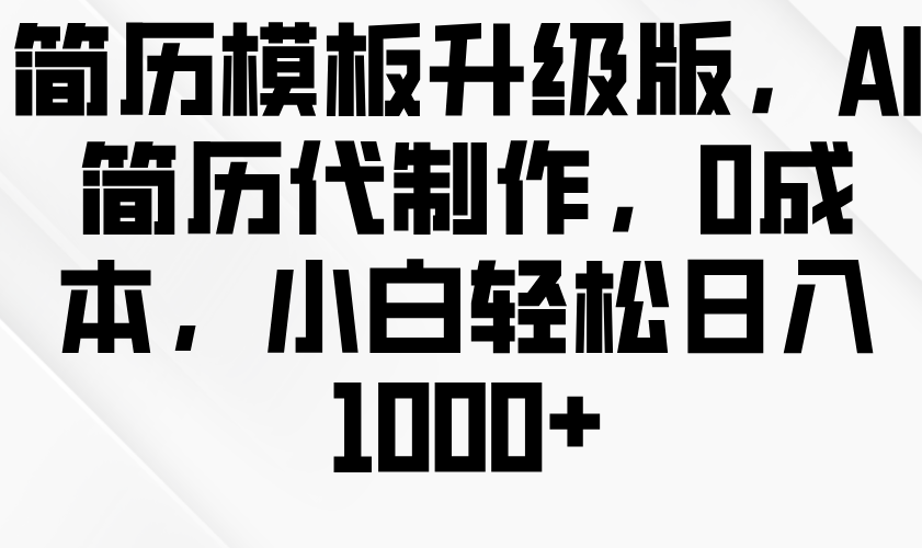 简历模板升级版，AI简历代制作，0成本，小白轻松日入1000+-志拓网创