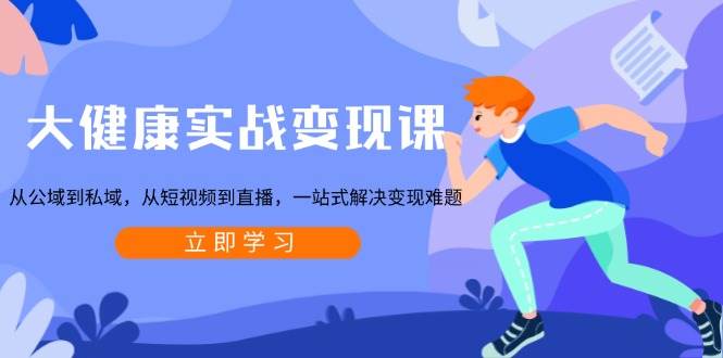 大健康实战变现课：从公域到私域，从短视频到直播，一站式解决变现难题-志拓网创