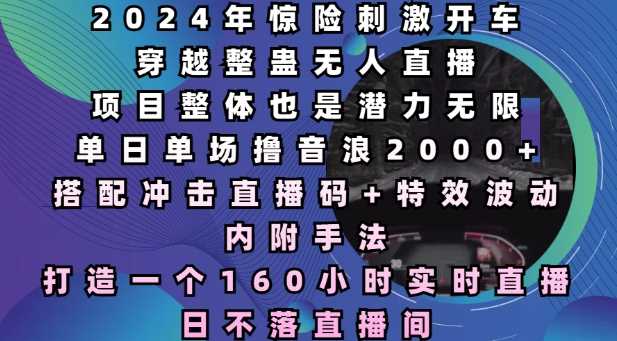 2024年惊险刺激开车穿越整蛊无人直播，单日单场撸音浪2000+，打造一个160小时实时直播日不落直播间【揭秘】-志拓网创