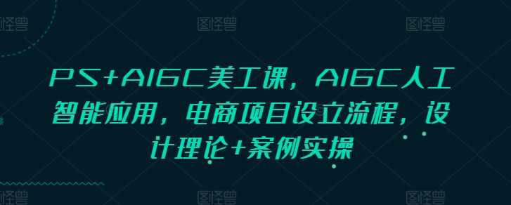 PS+AIGC美工课，AIGC人工智能应用，电商项目设立流程，设计理论+案例实操-志拓网创