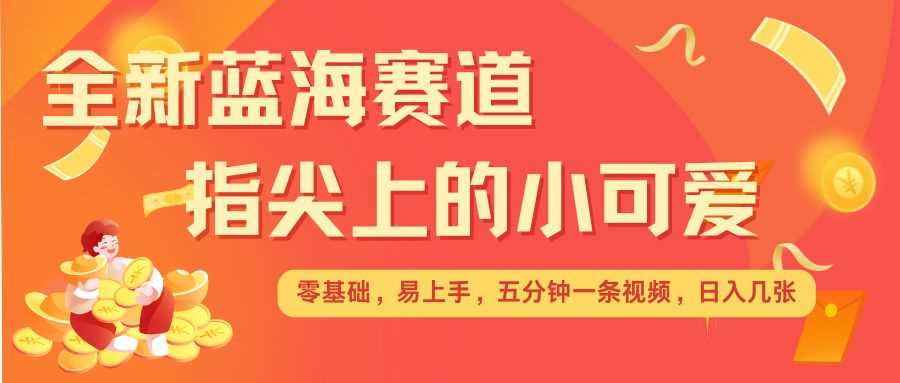 最新蓝海赛道，指尖上的小可爱，几分钟一条治愈系视频，日入几张，矩阵操作收益翻倍-志拓网创