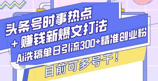 头条号时事热点+赚钱新爆文打法，Ai洗稿单日引流300+精准创业粉，目前可多号干【揭秘】-志拓网创