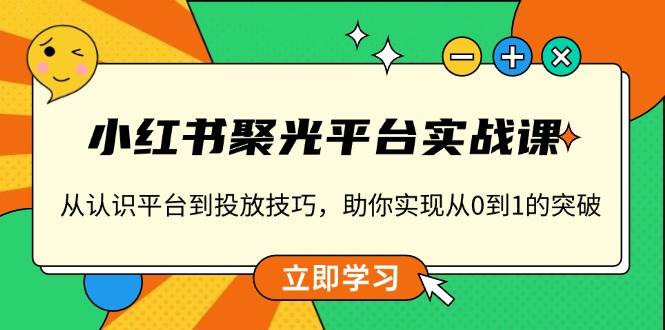 （13775期）小红书 聚光平台实战课，从认识平台到投放技巧，助你实现从0到1的突破-志拓网创