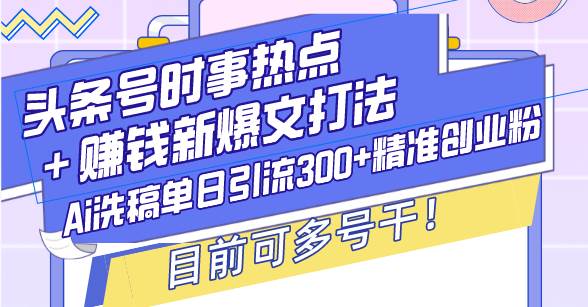 （13782期）头条号时事热点＋赚钱新爆文打法，Ai洗稿单日引流300+精准创业粉，目前…-志拓网创