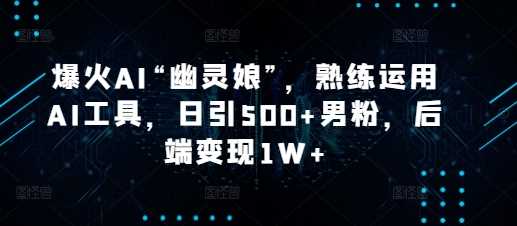 爆火AI“幽灵娘”，熟练运用AI工具，日引500+男粉，后端变现1W+【揭秘】-志拓网创