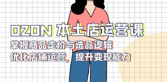 OZON本土店运营课，掌握商品走价与选品逻辑，优化店铺运营，提升变现能力-志拓网创
