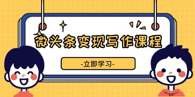 微头条变现写作课程，掌握流量变现技巧，提升微头条质量，实现收益增长-志拓网创