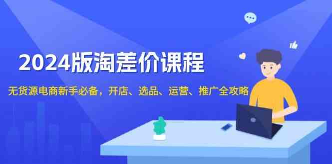2024淘差价课程，无货源电商新手必备，开店、选品、运营、推广全攻略-志拓网创