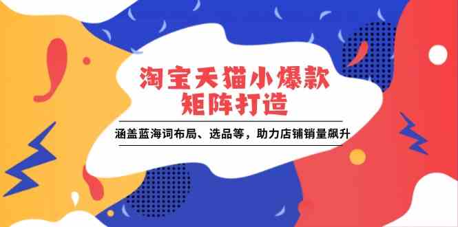 淘宝天猫小爆款矩阵打造：涵盖蓝海词布局、选品等，助力店铺销量飙升-志拓网创