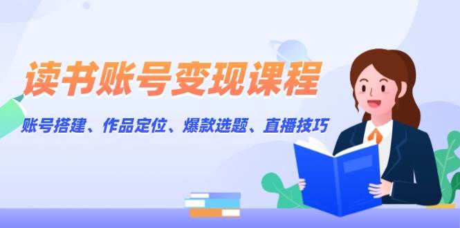 读书账号变现课程：账号搭建、作品定位、爆款选题、直播技巧-志拓网创