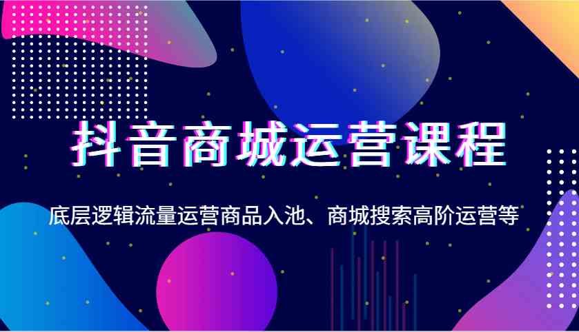 抖音商城运营课程，底层逻辑流量运营商品入池、商城搜索高阶运营等-志拓网创