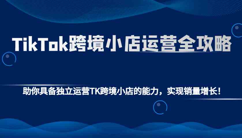 TikTok跨境小店运营全攻略：助你具备独立运营TK跨境小店的能力，实现销量增长！-志拓网创
