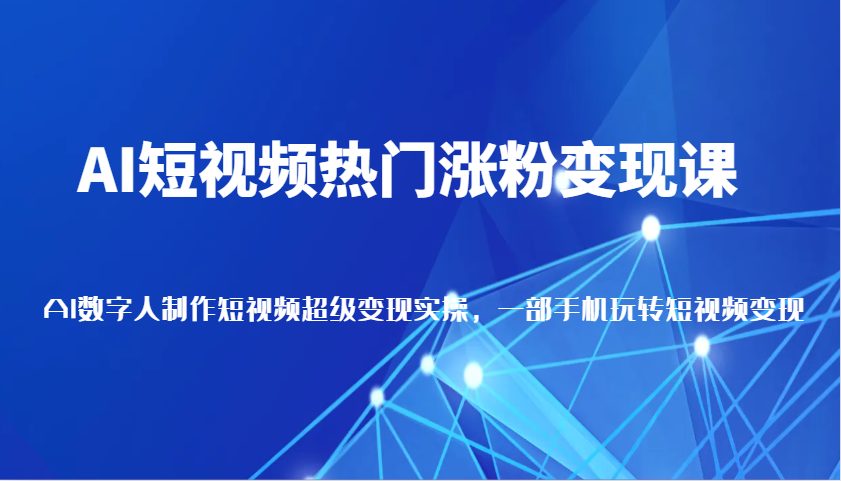AI短视频热门涨粉变现课，AI数字人制作短视频超级变现实操，一部手机玩转短视频变现-志拓网创