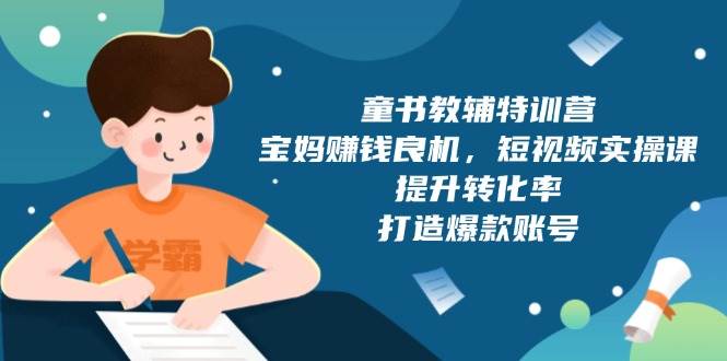 童书教辅特训营：宝妈赚钱良机，短视频实操，提升转化率，打造爆款账号（附287G资料）-志拓网创