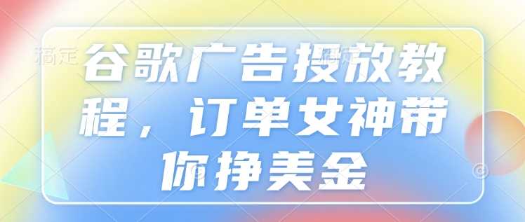 谷歌广告投放教程，订单女神带你挣美金-志拓网创
