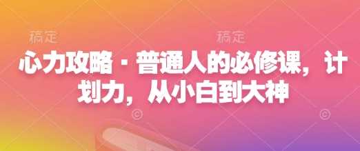 心力攻略·普通人的必修课，计划力，从小白到大神-志拓网创