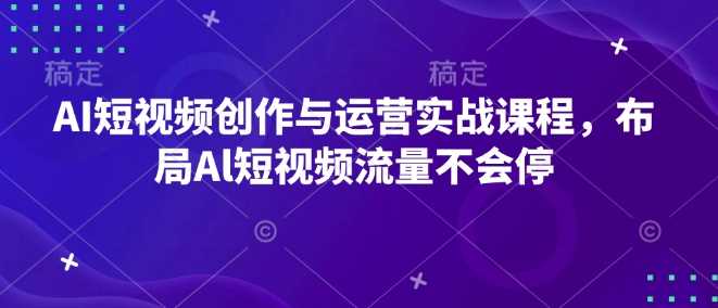 AI短视频创作与运营实战课程，布局Al短视频流量不会停-志拓网创
