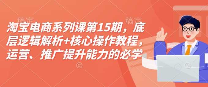 淘宝电商系列课第15期，底层逻辑解析+核心操作教程，运营、推广提升能力的必学课程+配套资料-志拓网创