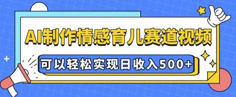 AI 制作情感育儿赛道视频，可以轻松实现日收入5张【揭秘】-志拓网创