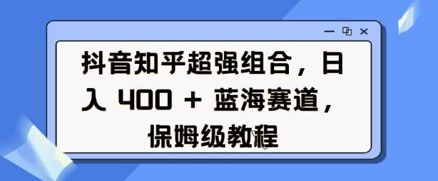 抖音知乎超强组合，日入4张， 蓝海赛道，保姆级教程-志拓网创