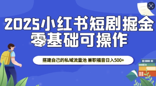 2025小红书短剧掘金，搭建自己的私域流量池，兼职福音日入5张-志拓网创