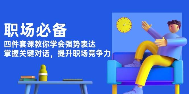 （13901期）职场必备，四件套课教你学会强势表达，掌握关键对话，提升职场竞争力-志拓网创