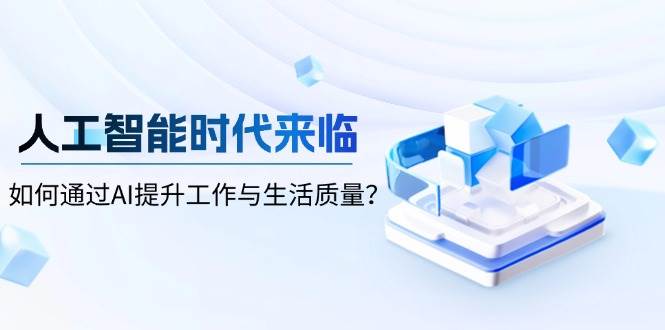 （13930期）人工智能时代来临，如何通过AI提升工作与生活质量？-志拓网创