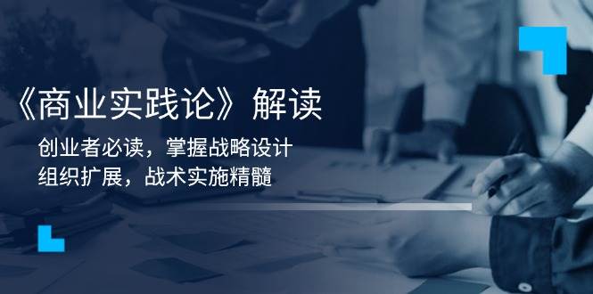 （13921期）《商业实践论》解读：创业者必读，掌握战略设计，组织扩展，战术实施精髓-志拓网创
