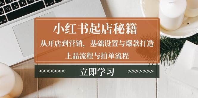 （13912期）小红书起店秘籍：从开店到营销，基础设置与爆款打造、上品流程与拍单流程-志拓网创