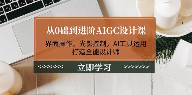 从0础到进阶AIGC设计课：界面操作，光影控制，AI工具运用，打造全能设计师-志拓网创
