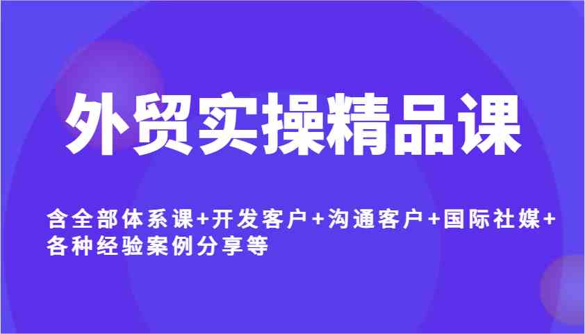 外贸实操精品课，含全部体系课+开发客户+沟通客户+国际社媒+各种经验案例分享等-志拓网创