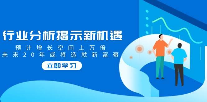 行业分析揭示新机遇，预计增长空间上万倍，未来20年或将造就新富豪-志拓网创