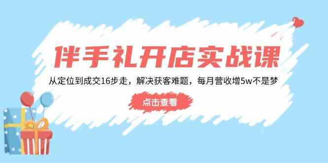 伴手礼开店实战课：从定位到成交16步走，解决获客难题，每月营收增5w+-志拓网创