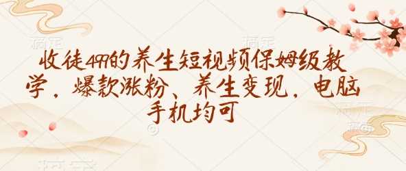 收徒499的养生短视频保姆级教学，爆款涨粉、养生变现，电脑手机均可-志拓网创