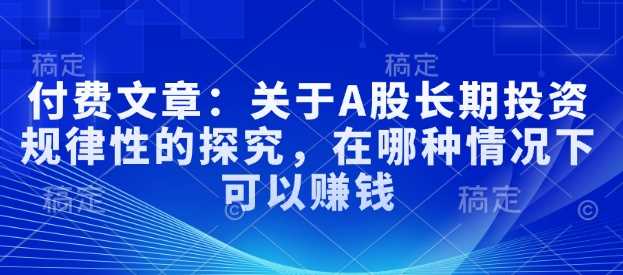 付费文章：关于A股长期投资规律性的探究，在哪种情况下可以赚钱-志拓网创