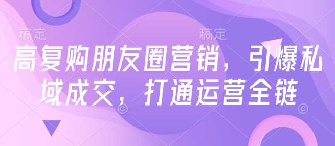 高复购朋友圈营销，引爆私域成交，打通运营全链-志拓网创