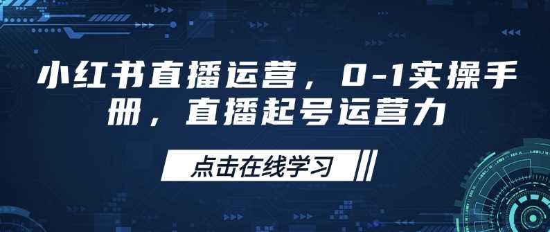 小红书直播运营，0-1实操手册，直播起号运营力-志拓网创